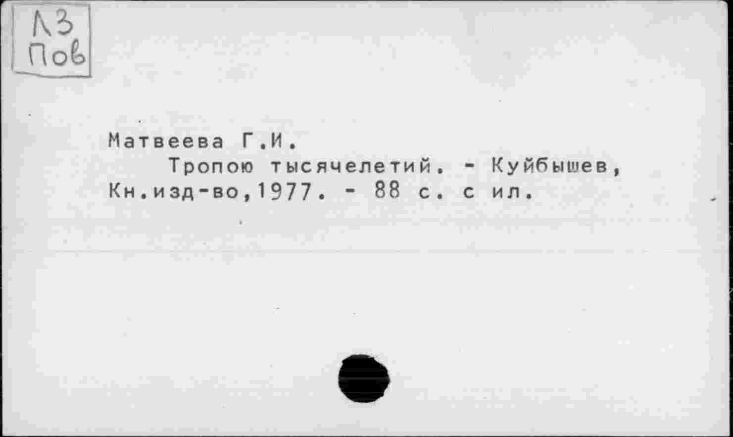 ﻿ПоЬ
Матвеева Г .И .
Тропою тысячелетий. - Куйбышев Кн.изд-во,1977. - 88 с. с ил.